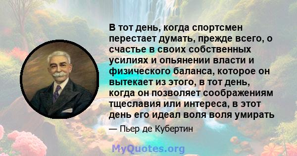 В тот день, когда спортсмен перестает думать, прежде всего, о счастье в своих собственных усилиях и опьянении власти и физического баланса, которое он вытекает из этого, в тот день, когда он позволяет соображениям