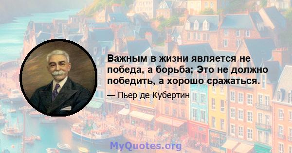 Важным в жизни является не победа, а борьба; Это не должно победить, а хорошо сражаться.