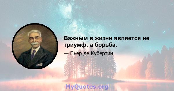 Важным в жизни является не триумф, а борьба.