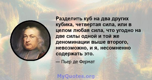 Разделить куб на два других кубика, четвертая сила, или в целом любая сила, что угодно на две силы одной и той же деноминации выше второго, невозможно, и я, несомненно содержать это.