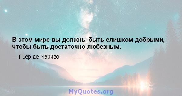 В этом мире вы должны быть слишком добрыми, чтобы быть достаточно любезным.