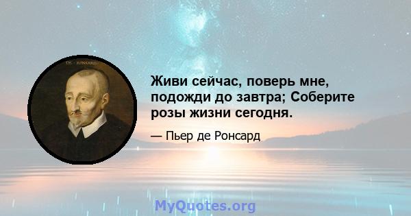 Живи сейчас, поверь мне, подожди до завтра; Соберите розы жизни сегодня.