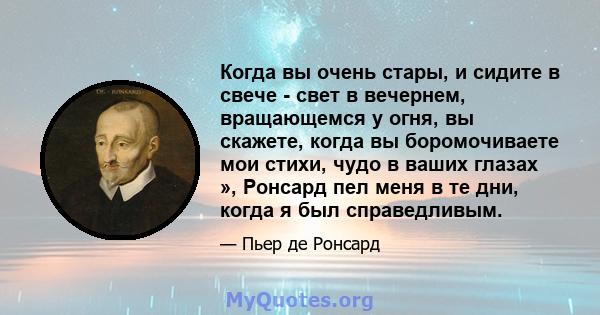 Когда вы очень стары, и сидите в свече - свет в вечернем, вращающемся у огня, вы скажете, когда вы боромочиваете мои стихи, чудо в ваших глазах », Ронсард пел меня в те дни, когда я был справедливым.