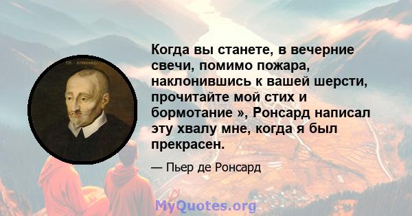 Когда вы станете, в вечерние свечи, помимо пожара, наклонившись к вашей шерсти, прочитайте мой стих и бормотание », Ронсард написал эту хвалу мне, когда я был прекрасен.