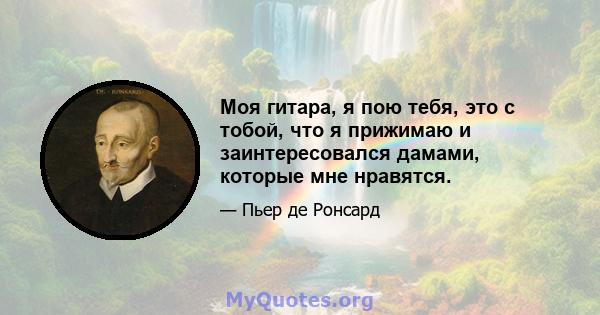 Моя гитара, я пою тебя, это с тобой, что я прижимаю и заинтересовался дамами, которые мне нравятся.