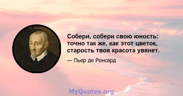 Собери, собери свою юность: точно так же, как этот цветок, старость твоя красота увянет.