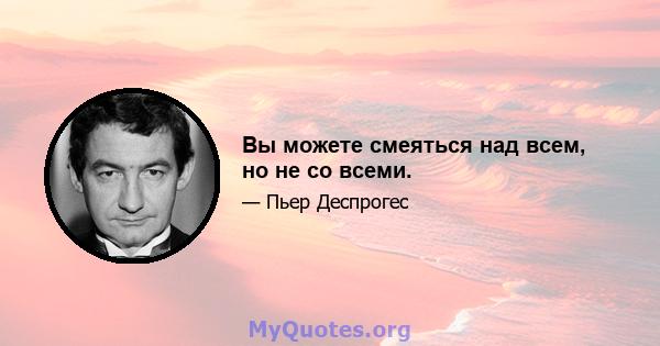 Вы можете смеяться над всем, но не со всеми.