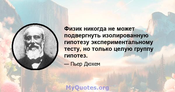 Физик никогда не может подвергнуть изолированную гипотезу экспериментальному тесту, но только целую группу гипотез.