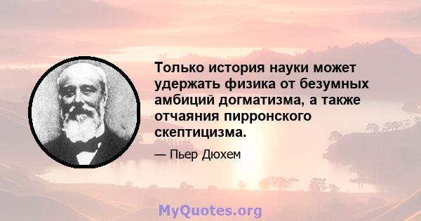 Только история науки может удержать физика от безумных амбиций догматизма, а также отчаяния пирронского скептицизма.