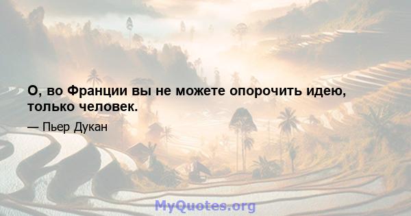 О, во Франции вы не можете опорочить идею, только человек.