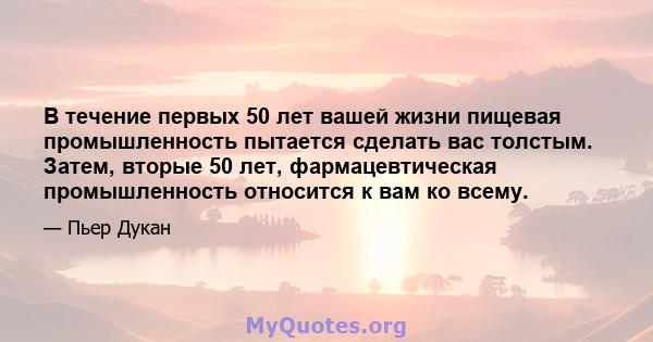 В течение первых 50 лет вашей жизни пищевая промышленность пытается сделать вас толстым. Затем, вторые 50 лет, фармацевтическая промышленность относится к вам ко всему.