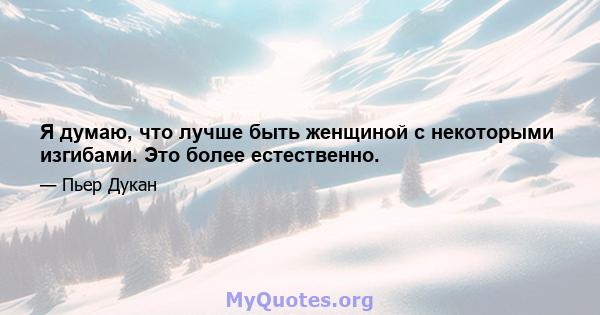 Я думаю, что лучше быть женщиной с некоторыми изгибами. Это более естественно.