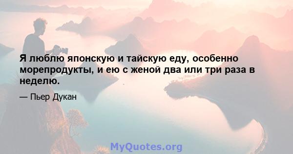 Я люблю японскую и тайскую еду, особенно морепродукты, и ею с женой два или три раза в неделю.