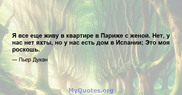 Я все еще живу в квартире в Париже с женой. Нет, у нас нет яхты, но у нас есть дом в Испании; Это моя роскошь.