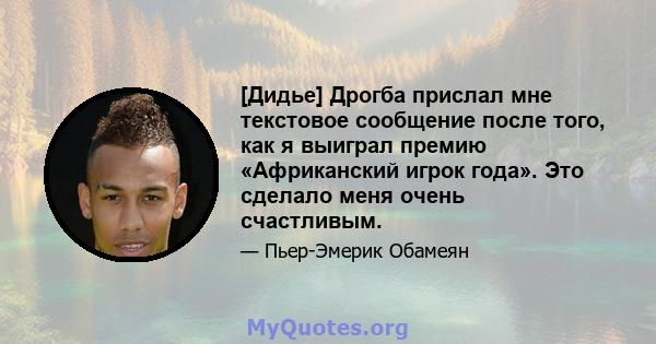 [Дидье] Дрогба прислал мне текстовое сообщение после того, как я выиграл премию «Африканский игрок года». Это сделало меня очень счастливым.