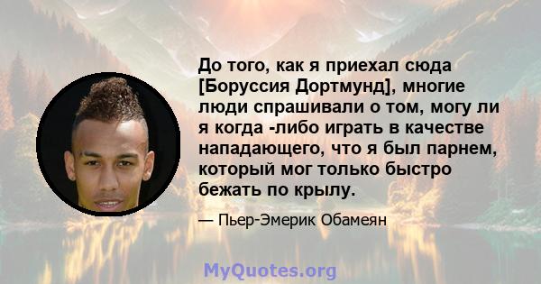 До того, как я приехал сюда [Боруссия Дортмунд], многие люди спрашивали о том, могу ли я когда -либо играть в качестве нападающего, что я был парнем, который мог только быстро бежать по крылу.