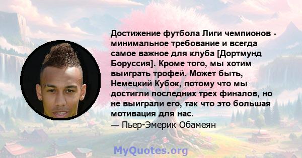 Достижение футбола Лиги чемпионов - минимальное требование и всегда самое важное для клуба [Дортмунд Боруссия]. Кроме того, мы хотим выиграть трофей. Может быть, Немецкий Кубок, потому что мы достигли последних трех