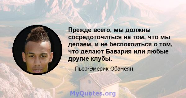 Прежде всего, мы должны сосредоточиться на том, что мы делаем, и не беспокоиться о том, что делают Бавария или любые другие клубы.