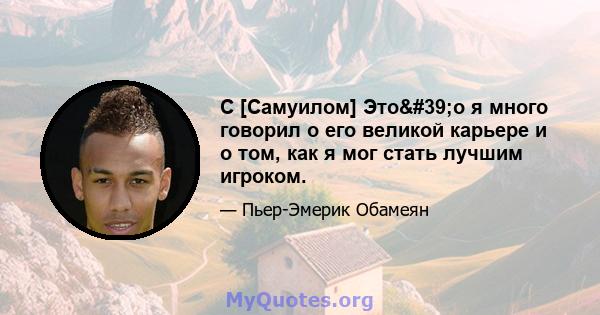 С [Самуилом] Это'о я много говорил о его великой карьере и о том, как я мог стать лучшим игроком.