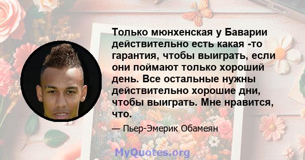 Только мюнхенская у Баварии действительно есть какая -то гарантия, чтобы выиграть, если они поймают только хороший день. Все остальные нужны действительно хорошие дни, чтобы выиграть. Мне нравится, что.