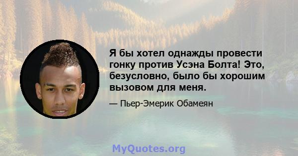 Я бы хотел однажды провести гонку против Усэна Болта! Это, безусловно, было бы хорошим вызовом для меня.