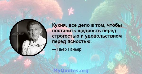 Кухня, все дело в том, чтобы поставить щедрость перед строгостью и удовольствием перед ясностью.