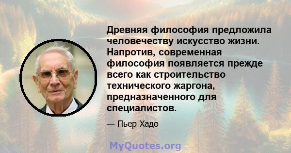 Древняя философия предложила человечеству искусство жизни. Напротив, современная философия появляется прежде всего как строительство технического жаргона, предназначенного для специалистов.