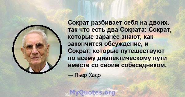 Сократ разбивает себя на двоих, так что есть два Сократа: Сократ, которые заранее знают, как закончится обсуждение, и Сократ, которые путешествуют по всему диалектическому пути вместе со своим собеседником.