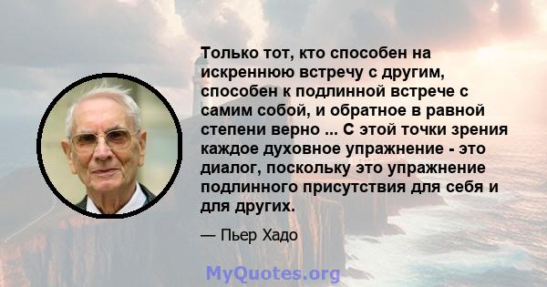 Только тот, кто способен на искреннюю встречу с другим, способен к подлинной встрече с самим собой, и обратное в равной степени верно ... С этой точки зрения каждое духовное упражнение - это диалог, поскольку это