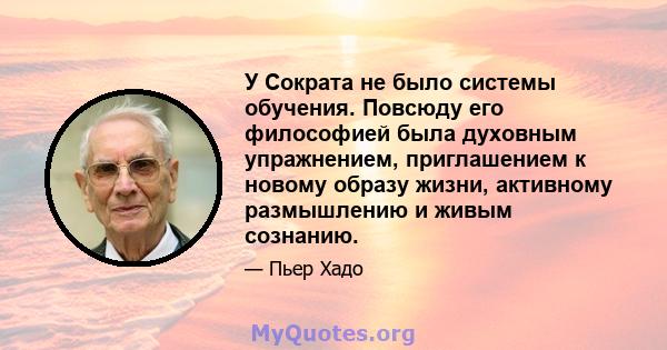 У Сократа не было системы обучения. Повсюду его философией была духовным упражнением, приглашением к новому образу жизни, активному размышлению и живым сознанию.