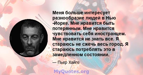 Меня больше интересует разнообразие людей в Нью -Йорке. Мне нравится быть потерянным. Мне нравится чувствовать себя иностранцем. Мне нравится не знать все. Я стараюсь не сжечь весь город. Я стараюсь потреблять это в