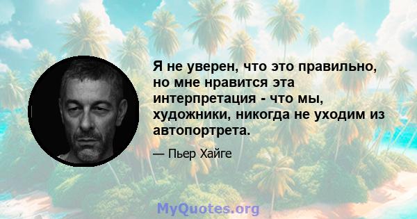 Я не уверен, что это правильно, но мне нравится эта интерпретация - что мы, художники, никогда не уходим из автопортрета.