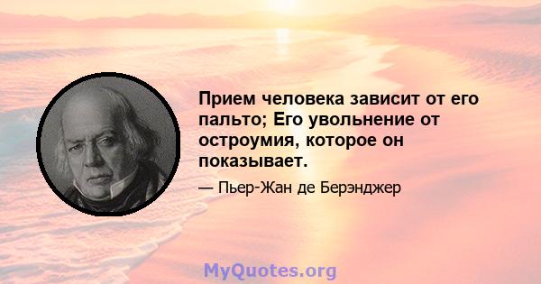 Прием человека зависит от его пальто; Его увольнение от остроумия, которое он показывает.