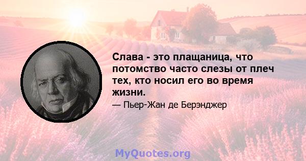 Слава - это плащаница, что потомство часто слезы от плеч тех, кто носил его во время жизни.