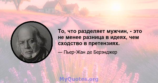 То, что разделяет мужчин, - это не менее разница в идеях, чем сходство в претензиях.