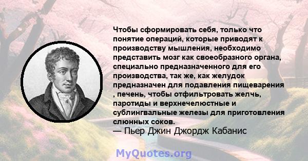 Чтобы сформировать себя, только что понятие операций, которые приводят к производству мышления, необходимо представить мозг как своеобразного органа, специально предназначенного для его производства, так же, как желудок 