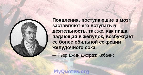 Появления, поступающие в мозг, заставляют его вступать в деятельность, так же, как пища, падающая в желудок, возбуждает ее более обильной секреции желудочного сока.