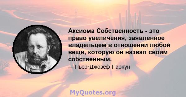 Аксиома Собственность - это право увеличения, заявленное владельцем в отношении любой вещи, которую он назвал своим собственным.