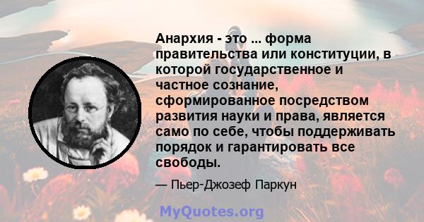 Анархия - это ... форма правительства или конституции, в которой государственное и частное сознание, сформированное посредством развития науки и права, является само по себе, чтобы поддерживать порядок и гарантировать