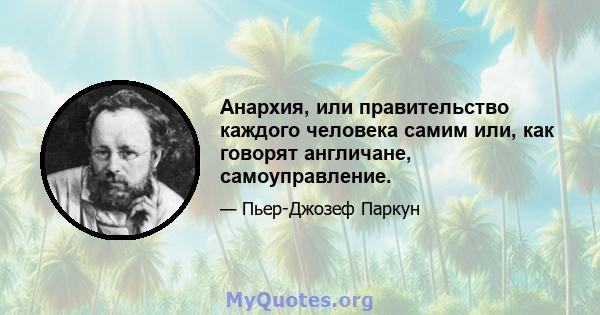 Анархия, или правительство каждого человека самим или, как говорят англичане, самоуправление.