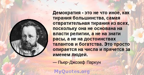 Демократия - это не что иное, как тирания большинства, самая отвратительная тирания из всех, поскольку она не основана на власти религии, а не на знати расы, а не на достоинствах талантов и богатства. Это просто