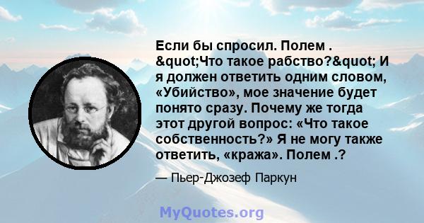 Если бы спросил. Полем . "Что такое рабство?" И я должен ответить одним словом, «Убийство», мое значение будет понято сразу. Почему же тогда этот другой вопрос: «Что такое собственность?» Я не могу также