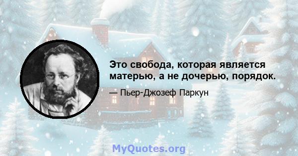 Это свобода, которая является матерью, а не дочерью, порядок.