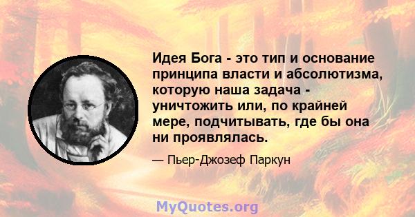 Идея Бога - это тип и основание принципа власти и абсолютизма, которую наша задача - уничтожить или, по крайней мере, подчитывать, где бы она ни проявлялась.