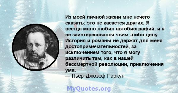 Из моей личной жизни мне нечего сказать: это не касается других. Я всегда мало любил автобиографий, и я не заинтересовался чьим -либо делу. История и романы не держат для меня достопримечательностей, за исключением