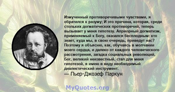 Измученный противоречивыми чувствами, я обратился к разуму; И это причина, которая, среди стольких догматических противоречий, теперь вызывает у меня гипотезу. Априорный догматизм, применяемый к Богу, оказался