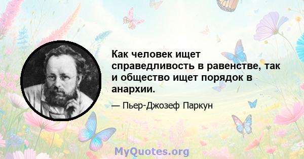 Как человек ищет справедливость в равенстве, так и общество ищет порядок в анархии.