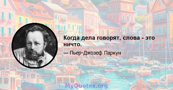 Когда дела говорят, слова - это ничто.