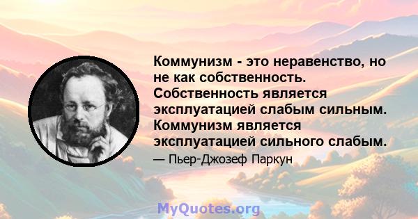 Коммунизм - это неравенство, но не как собственность. Собственность является эксплуатацией слабым сильным. Коммунизм является эксплуатацией сильного слабым.