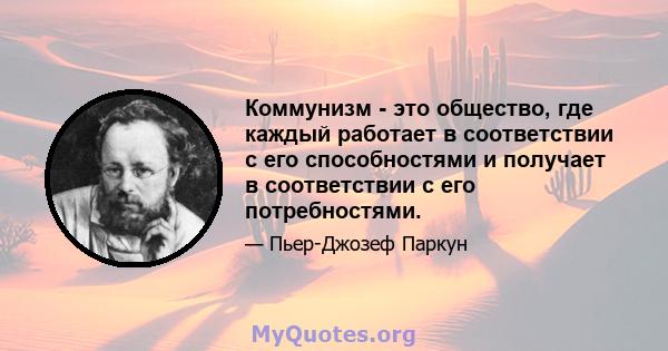 Коммунизм - это общество, где каждый работает в соответствии с его способностями и получает в соответствии с его потребностями.